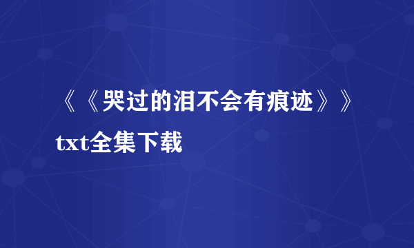 《《哭过的泪不会有痕迹》》txt全集下载