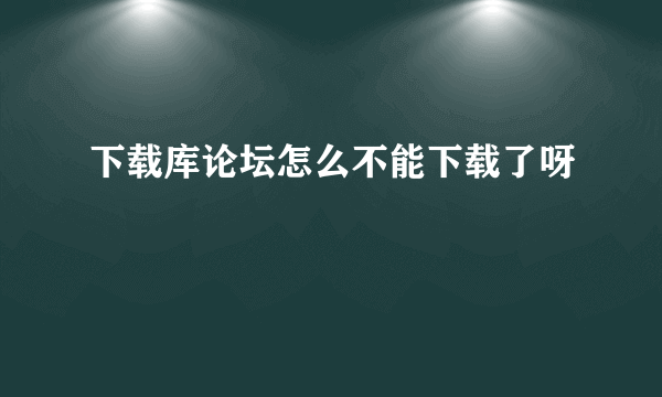 下载库论坛怎么不能下载了呀