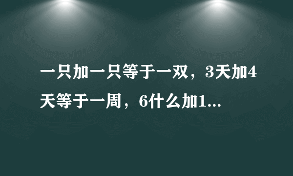 一只加一只等于一双，3天加4天等于一周，6什么加10什么等于什么?