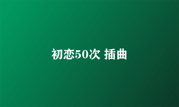 初恋50次 插曲