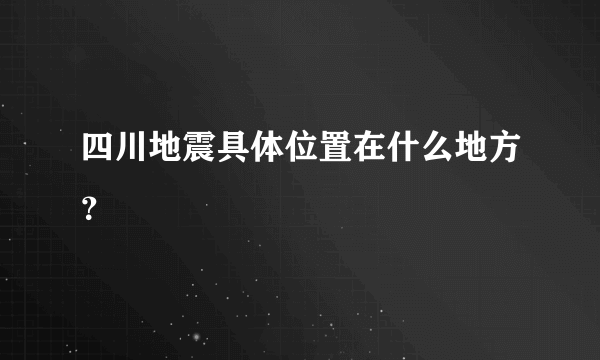 四川地震具体位置在什么地方？