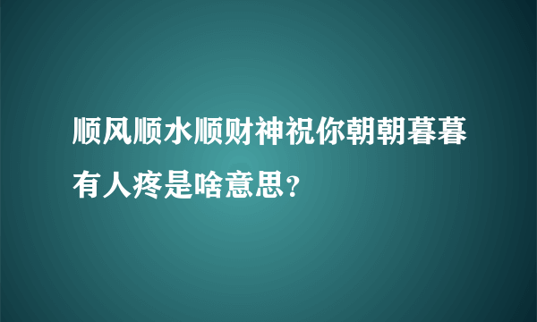 顺风顺水顺财神祝你朝朝暮暮有人疼是啥意思？