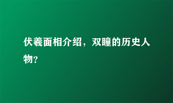 伏羲面相介绍，双瞳的历史人物？