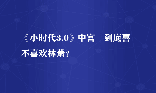 《小时代3.0》中宫洺到底喜不喜欢林萧？