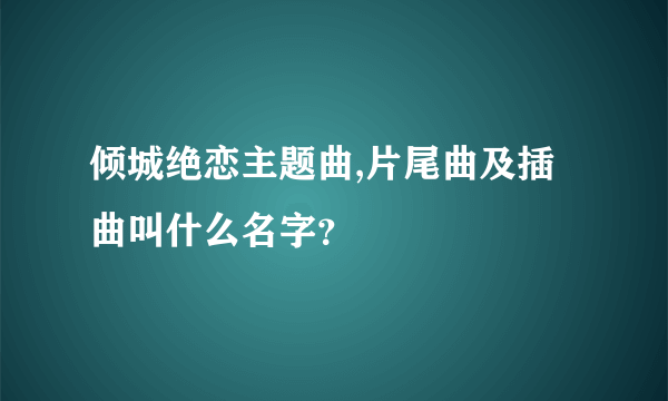 倾城绝恋主题曲,片尾曲及插曲叫什么名字？