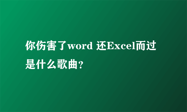 你伤害了word 还Excel而过 是什么歌曲？