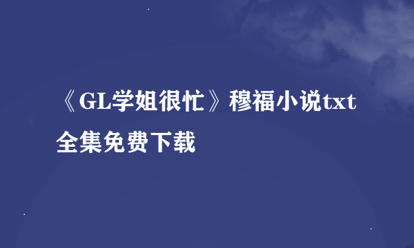 《GL学姐很忙》穆福小说txt全集免费下载