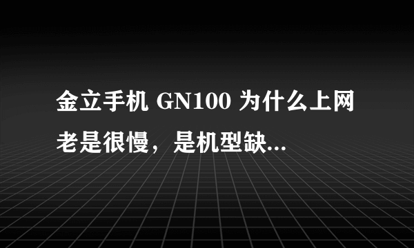 金立手机 GN100 为什么上网老是很慢，是机型缺陷……有办法吗？