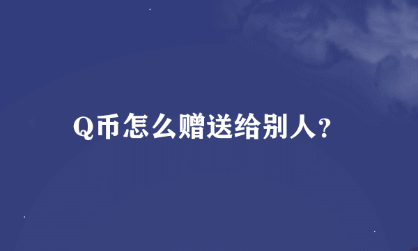 Q币怎么赠送给别人？