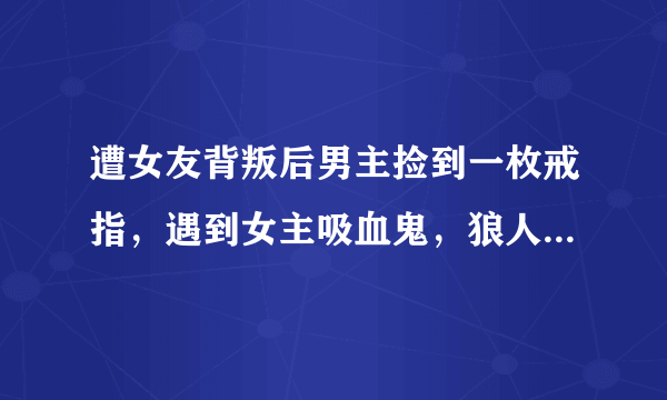 遭女友背叛后男主捡到一枚戒指，遇到女主吸血鬼，狼人MM，修士，最后成为盖世魔尊的都市小说