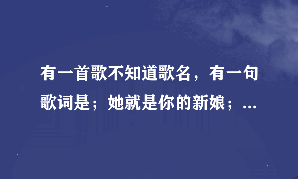 有一首歌不知道歌名，有一句歌词是；她就是你的新娘；她是别人用心托付在你手上/