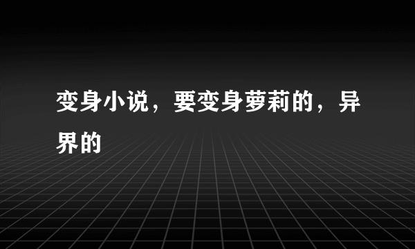 变身小说，要变身萝莉的，异界的