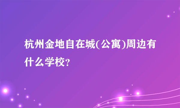 杭州金地自在城(公寓)周边有什么学校？