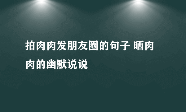 拍肉肉发朋友圈的句子 晒肉肉的幽默说说