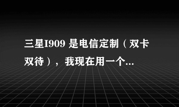 三星I909 是电信定制（双卡双待），我现在用一个移动的，一个联通的，不知道能不能用呢