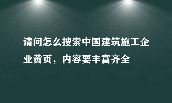 请问怎么搜索中国建筑施工企业黄页，内容要丰富齐全