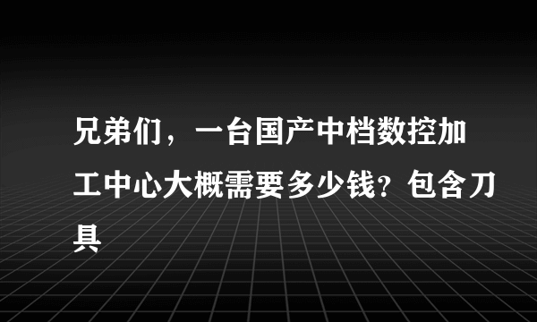 兄弟们，一台国产中档数控加工中心大概需要多少钱？包含刀具