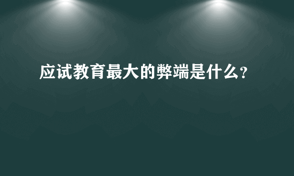 应试教育最大的弊端是什么？