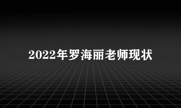 2022年罗海丽老师现状