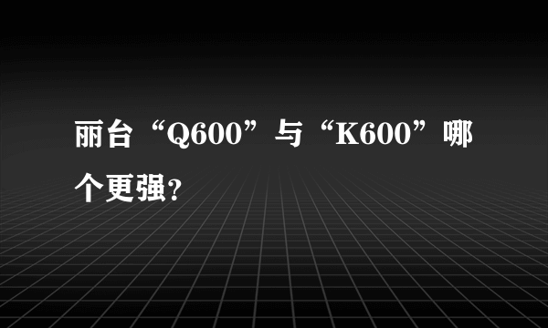 丽台“Q600”与“K600”哪个更强？