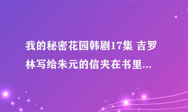 我的秘密花园韩剧17集 吉罗林写给朱元的信夹在书里的是韩语的，谁能翻译下是什么意思？