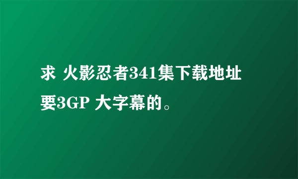 求 火影忍者341集下载地址 要3GP 大字幕的。