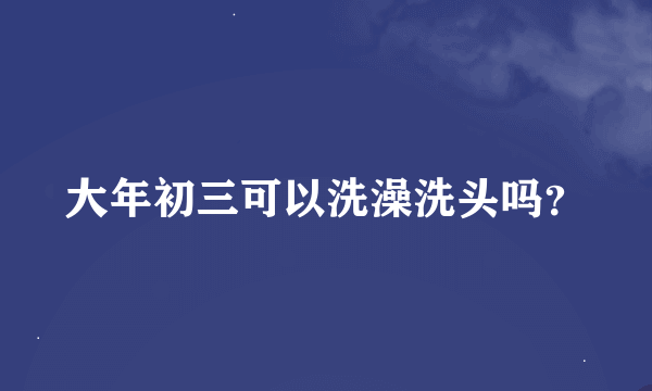 大年初三可以洗澡洗头吗？