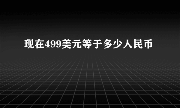 现在499美元等于多少人民币