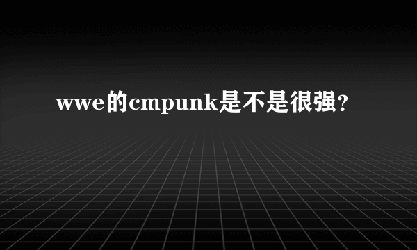 wwe的cmpunk是不是很强？