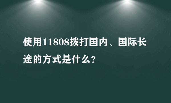 使用11808拨打国内、国际长途的方式是什么？