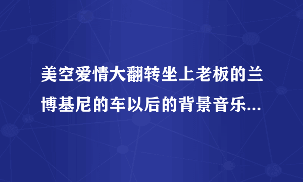 美空爱情大翻转坐上老板的兰博基尼的车以后的背景音乐是什么？激动网上的那个互动剧，高分!!!!