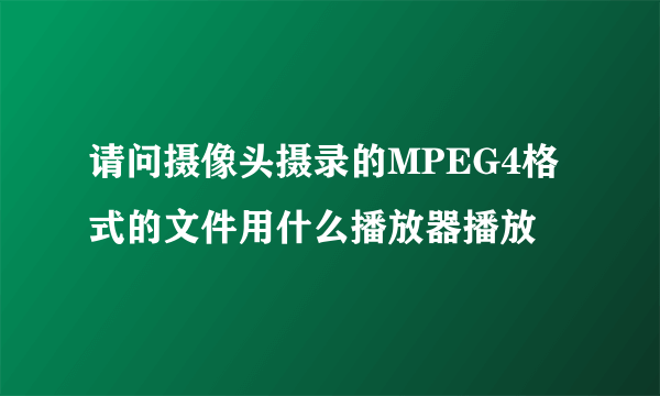 请问摄像头摄录的MPEG4格式的文件用什么播放器播放