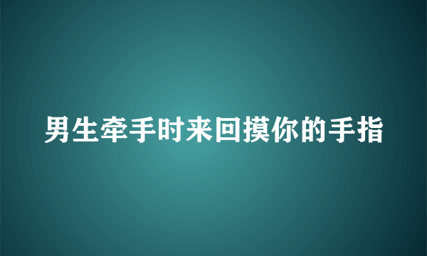 男生牵手时来回摸你的手指