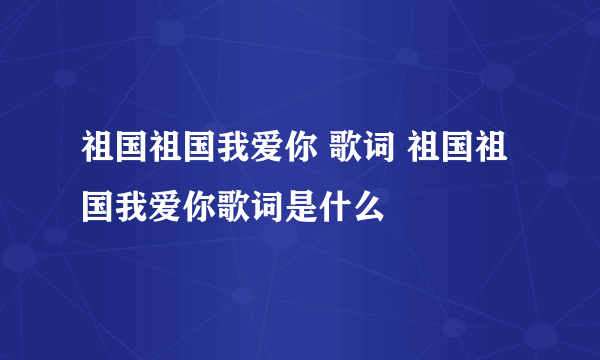 祖国祖国我爱你 歌词 祖国祖国我爱你歌词是什么