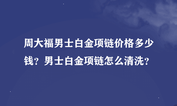 周大福男士白金项链价格多少钱？男士白金项链怎么清洗？