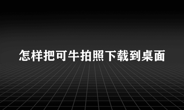 怎样把可牛拍照下载到桌面