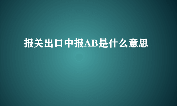 报关出口中报AB是什么意思