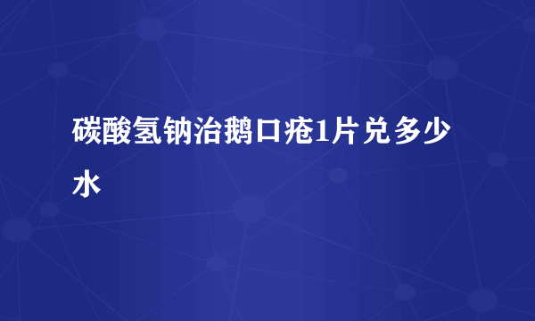 碳酸氢钠治鹅口疮1片兑多少水