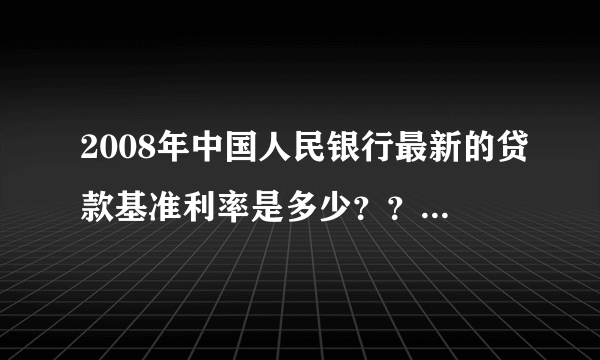 2008年中国人民银行最新的贷款基准利率是多少？？在线等待~~