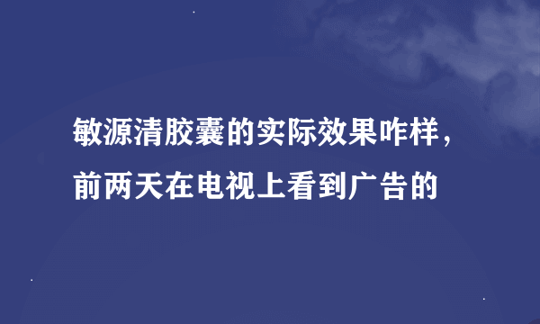 敏源清胶囊的实际效果咋样，前两天在电视上看到广告的