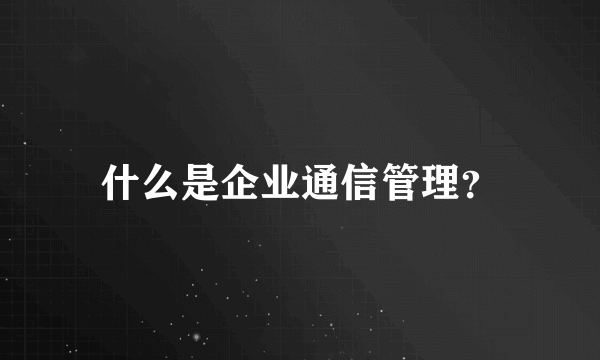 什么是企业通信管理？