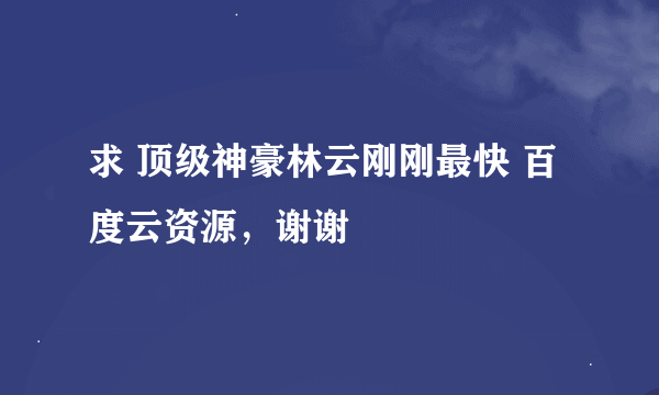 求 顶级神豪林云刚刚最快 百度云资源，谢谢