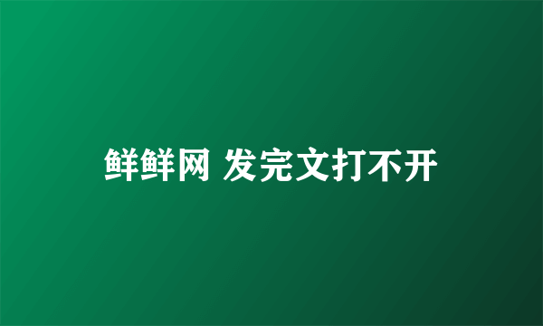 鲜鲜网 发完文打不开