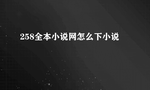 258全本小说网怎么下小说