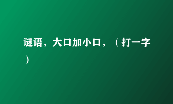 谜语，大口加小口，（打一字）