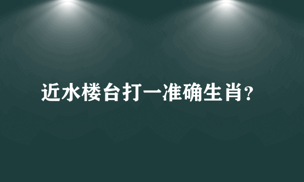 近水楼台打一准确生肖？