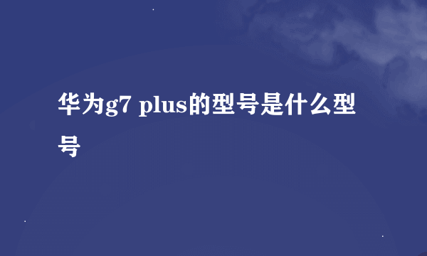 华为g7 plus的型号是什么型号