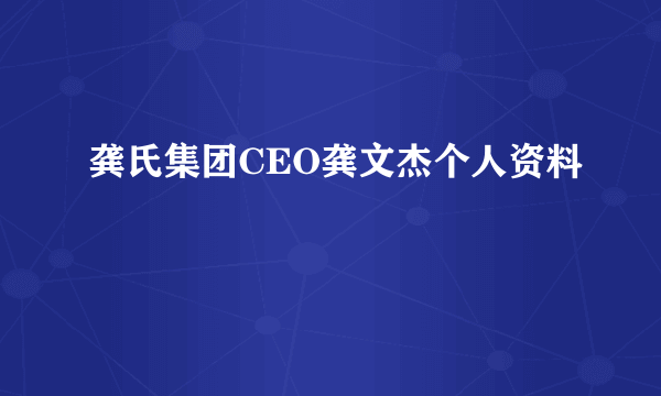 龚氏集团CEO龚文杰个人资料