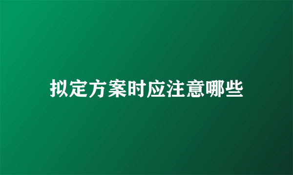 拟定方案时应注意哪些