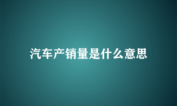 汽车产销量是什么意思